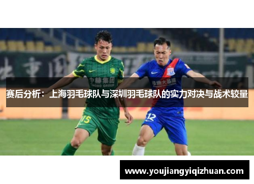 赛后分析：上海羽毛球队与深圳羽毛球队的实力对决与战术较量