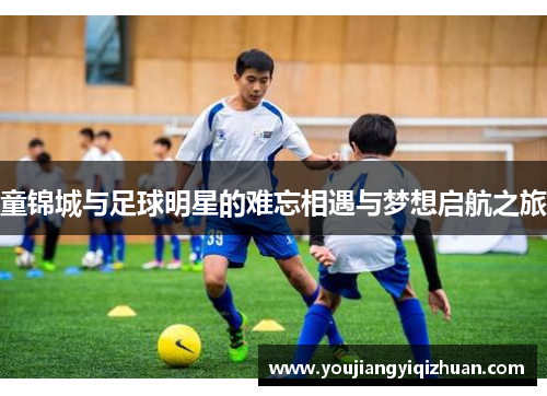 童锦城与足球明星的难忘相遇与梦想启航之旅