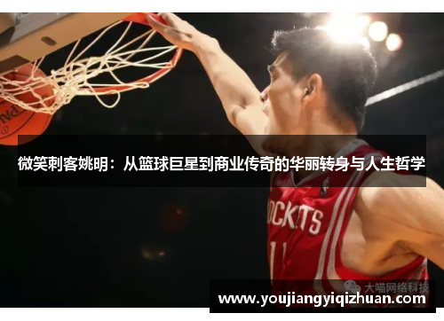 微笑刺客姚明：从篮球巨星到商业传奇的华丽转身与人生哲学