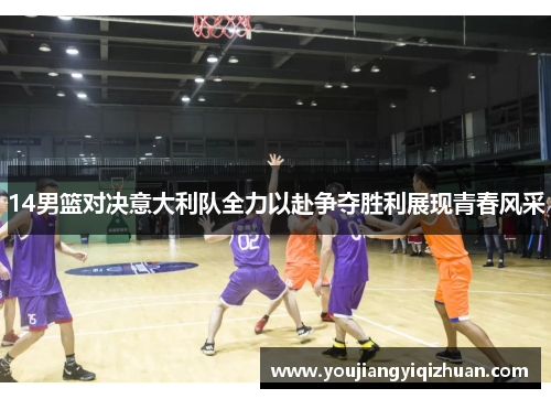 14男篮对决意大利队全力以赴争夺胜利展现青春风采