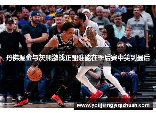 丹佛掘金与灰熊激战正酣谁能在季后赛中笑到最后