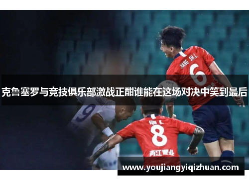 克鲁塞罗与竞技俱乐部激战正酣谁能在这场对决中笑到最后