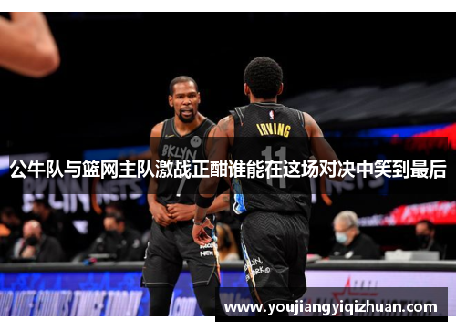 公牛队与篮网主队激战正酣谁能在这场对决中笑到最后