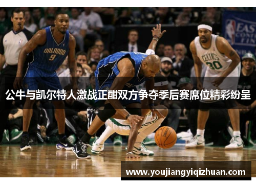 公牛与凯尔特人激战正酣双方争夺季后赛席位精彩纷呈