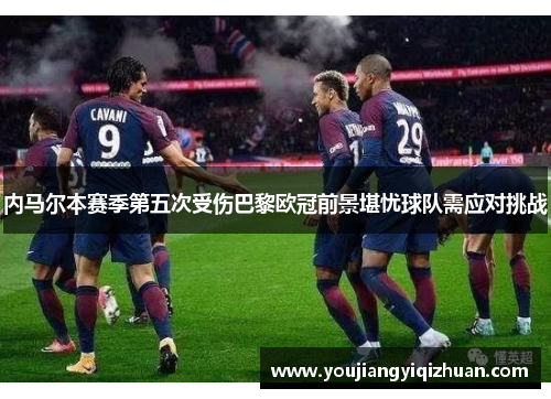 内马尔本赛季第五次受伤巴黎欧冠前景堪忧球队需应对挑战