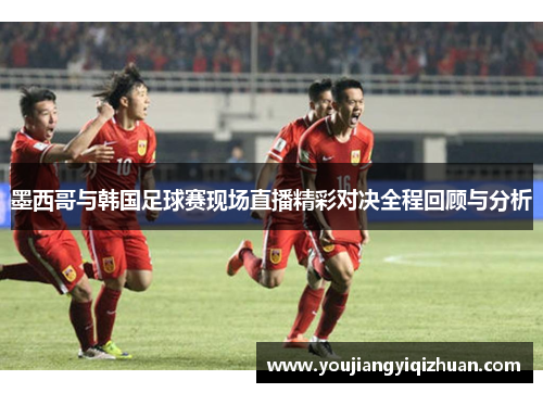 墨西哥与韩国足球赛现场直播精彩对决全程回顾与分析