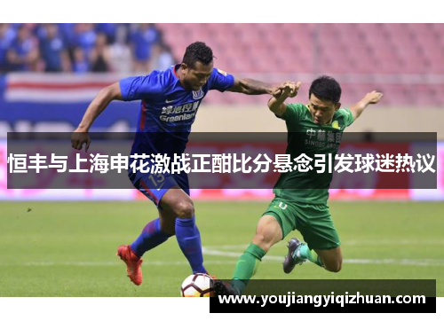 恒丰与上海申花激战正酣比分悬念引发球迷热议