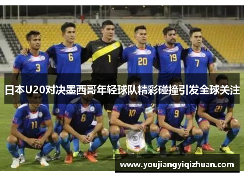 日本U20对决墨西哥年轻球队精彩碰撞引发全球关注