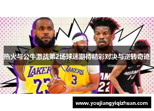 热火与公牛激战第2场球迷期待精彩对决与逆转奇迹