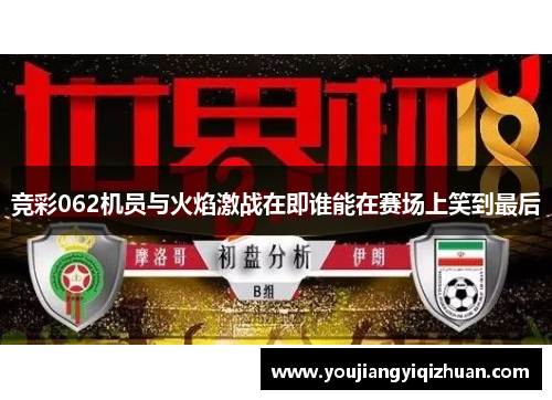 竞彩062机员与火焰激战在即谁能在赛场上笑到最后